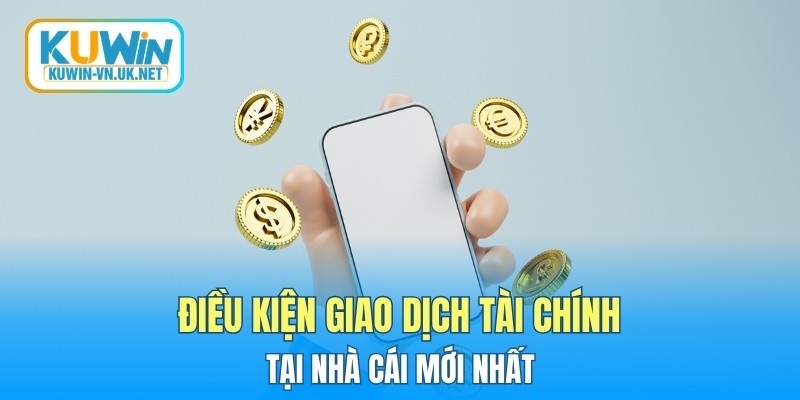 Điều kiện giao dịch tài chính tại nhà cái mới nhất